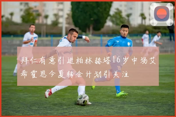 拜仁有意引进柏林赫塔16岁中场艾希霍恩今夏转会计划引关注