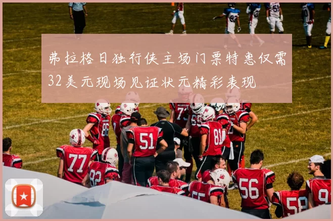 弗拉格日独行侠主场门票特惠仅需32美元现场见证状元精彩表现