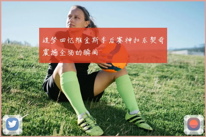 追梦回忆维金斯季后赛神扣东契奇震撼全场的瞬间