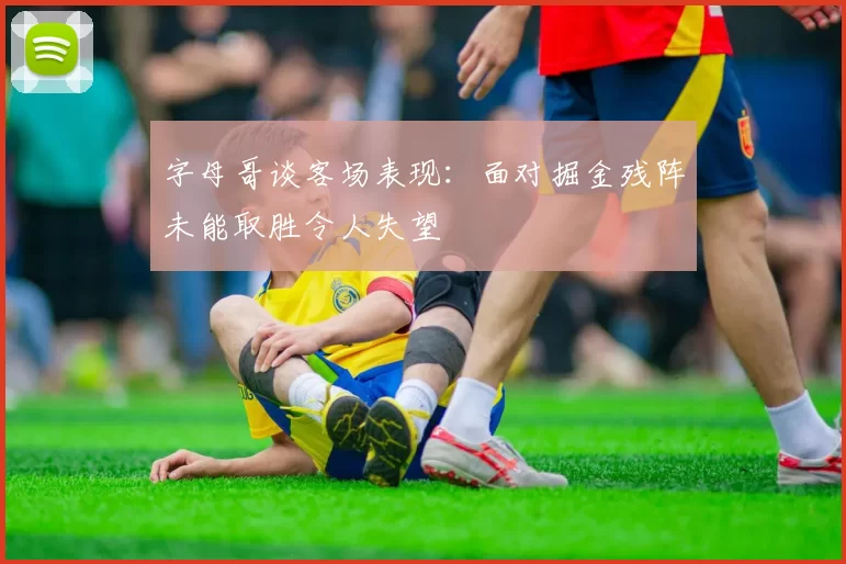 字母哥谈客场表现：面对掘金残阵未能取胜令人失望