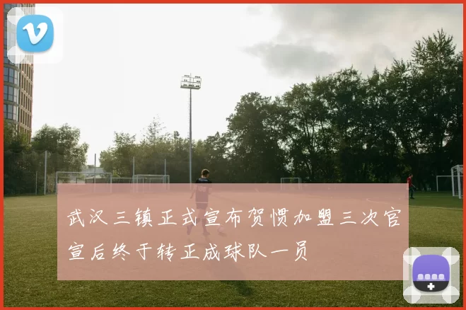 武汉三镇正式宣布贺惯加盟三次官宣后终于转正成球队一员
