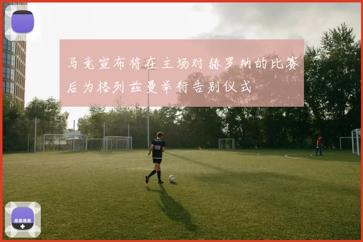 马竞宣布将在主场对赫罗纳的比赛后为格列兹曼举行告别仪式