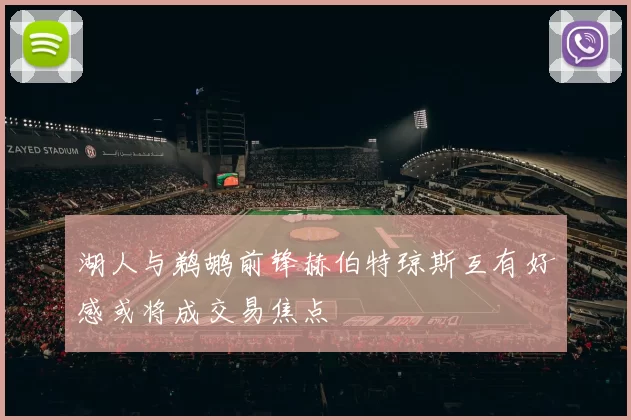 湖人与鹈鹕前锋赫伯特琼斯互有好感或将成交易焦点