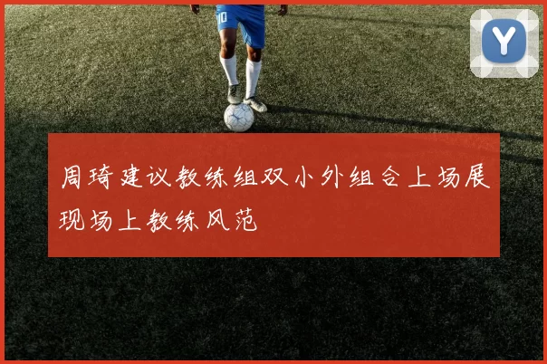 周琦建议教练组双小外组合上场展现场上教练风范