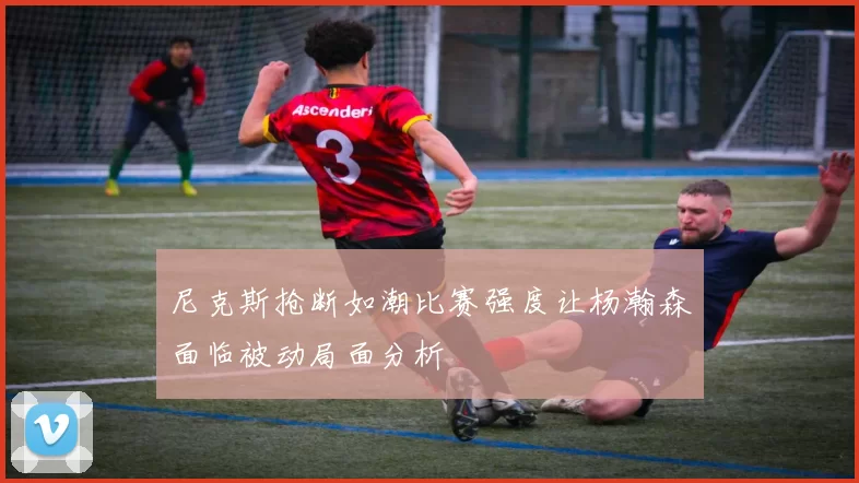 尼克斯抢断如潮比赛强度让杨瀚森面临被动局面分析