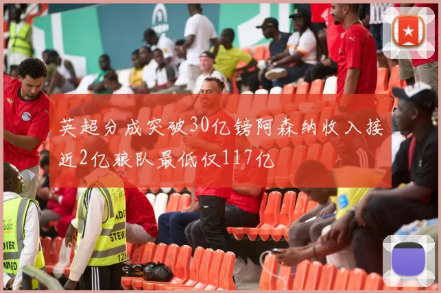 英超分成突破30亿镑阿森纳收入接近2亿狼队最低仅117亿