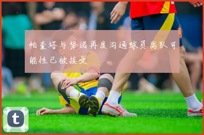 帕奎塔与努诺再度沟通球员离队可能性已被接受