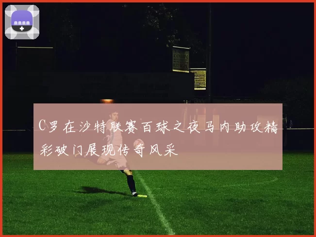 C罗在沙特联赛百球之夜马内助攻精彩破门展现传奇风采