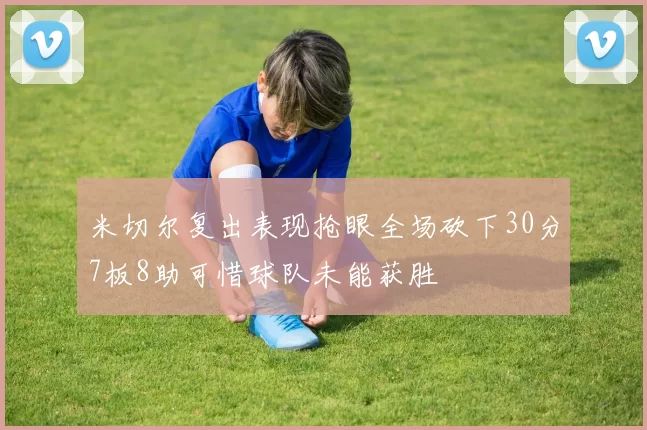 米切尔复出表现抢眼全场砍下30分7板8助可惜球队未能获胜