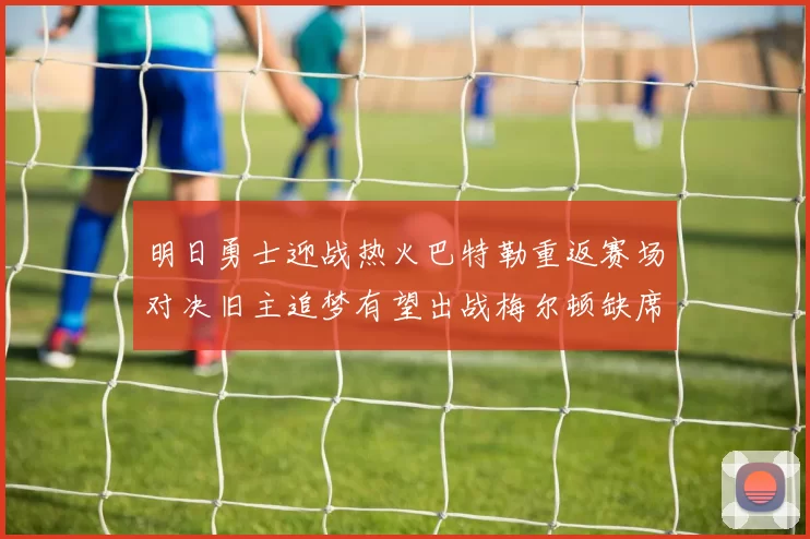 明日勇士迎战热火巴特勒重返赛场对决旧主追梦有望出战梅尔顿缺席