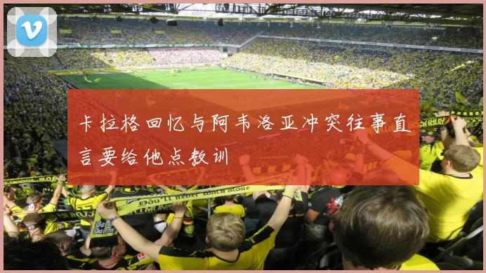 卡拉格回忆与阿韦洛亚冲突往事直言要给他点教训