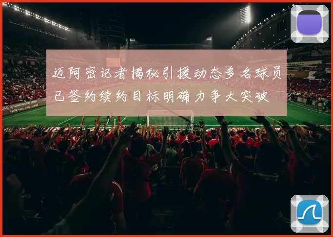 迈阿密记者揭秘引援动态多名球员已签约续约目标明确力争大突破