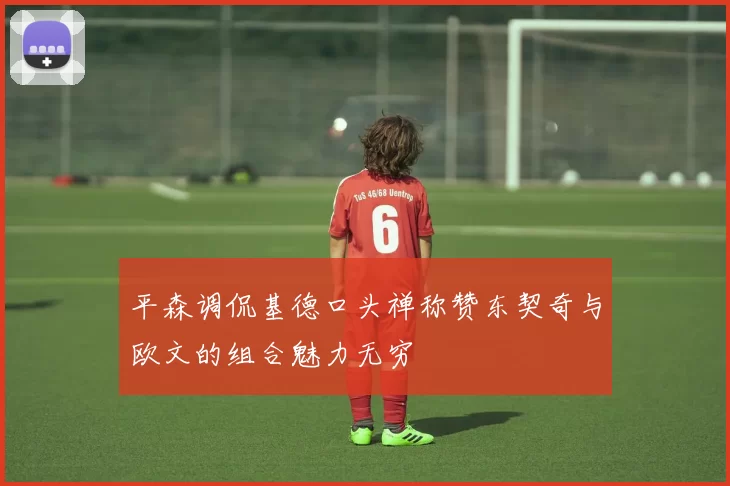 平森调侃基德口头禅称赞东契奇与欧文的组合魅力无穷