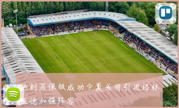 热刺若保级成功今夏或将引进格林伍德加强阵容