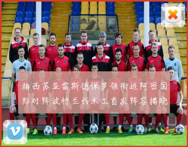 梅西苏亚雷斯德保罗领衔迈阿密国际对阵波特兰伐木工首发阵容揭晓