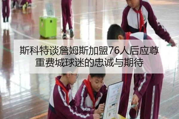 斯科特谈詹姆斯加盟76人后应尊重费城球迷的忠诚与期待 - CS:GO