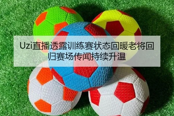Uzi直播透露训练赛状态回暖老将回归赛场传闻持续升温 - CS:GO